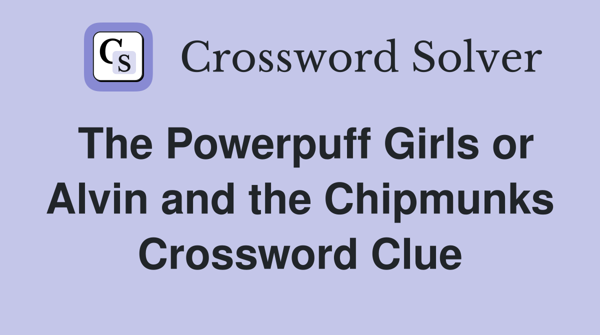 The Powerpuff Girls or Alvin and the Chipmunks - Crossword Clue Answers